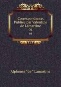 Correspondance. Publie par Valentine de Lamartine. 04