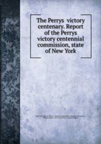 The Perrys? victory centenary. Report of the Perrys? victory centennial commission, state of New York