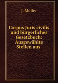 Corpus Juris civilis und burgerliches Gesetzbuch: Ausgewahlte Stellen aus .