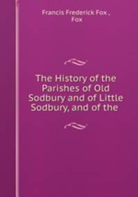 The History of the Parishes of Old Sodbury and of Little Sodbury, and of the .