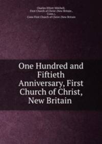 One Hundred and Fiftieth Anniversary, First Church of Christ, New Britain .