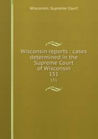 Wisconsin reports : cases determined in the Supreme Court of Wisconsin. 151