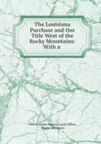The Louisiana Purchase and Our Title West of the Rocky Mountains: With a .