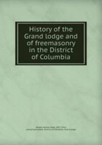 History of the Grand lodge and of freemasonry in the District of Columbia
