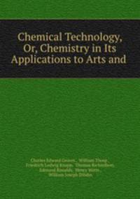 Chemical Technology, Or, Chemistry in Its Applications to Arts and .