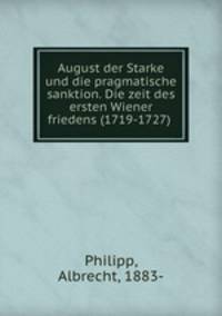 August der Starke und die pragmatische sanktion. Die zeit des ersten Wiener friedens (1719-1727)