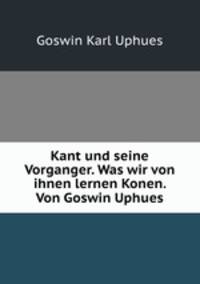 Kant und seine Vorganger. Was wir von ihnen lernen Konen. Von Goswin Uphues