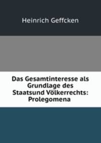 Das Gesamtinteresse als Grundlage des Staatsund Volkerrechts: Prolegomena .