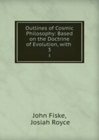 Outlines of Cosmic Philosophy: Based on the Doctrine of Evolution, with .. 3