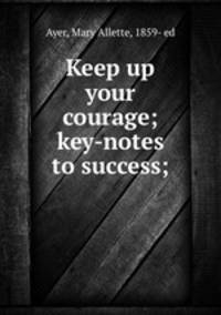 Keep up your courage; key-notes to success;