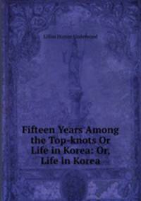 Fifteen Years Among the Top-knots Or Life in Korea: Or, Life in Korea