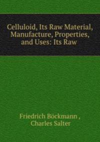Celluloid, Its Raw Material, Manufacture, Properties, and Uses: Its Raw .