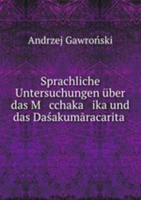 Sprachliche Untersuchungen uber das M cchaka ika und das Dasakumaracarita .