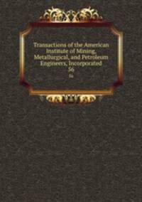 Transactions of the American Institute of Mining, Metallurgical, and Petroleum Engineers, Incorporated. 56