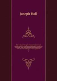 The works of the right reverend father in God Joseph Hall, D.D., successively Bishop of Exeter and Norwich : now first collected with some account of his life and sufferings, written by himself. 9