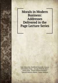 Morals in Modern Business: Addresses Delivered in the Page Lecture Series .