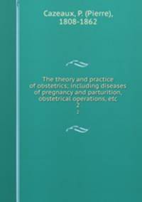 The theory and practice of obstetrics; including diseases of pregnancy and parturition, obstetrical operations, etc. 2