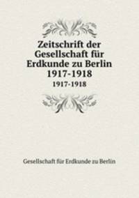 Zeitschrift der Gesellschaft fr Erdkunde zu Berlin. 1917-1918