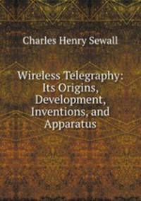 Wireless Telegraphy: Its Origins, Development, Inventions, and Apparatus