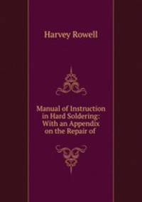 Manual of Instruction in Hard Soldering: With an Appendix on the Repair of .