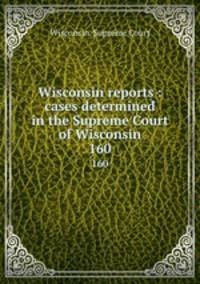 Wisconsin reports : cases determined in the Supreme Court of Wisconsin. 160