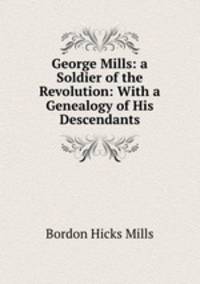 George Mills: a Soldier of the Revolution: With a Genealogy of His Descendants