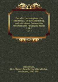 Das alte Necrologium von Reichenau. Im Facsimile hrsg. und mit einem Commentar versehen von Ferdinand Keller. 1, pt. 2