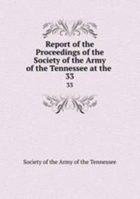 Report of the Proceedings of the Society of the Army of the Tennessee at the .. 33