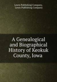 A Genealogical and Biographical History of Keokuk County, Iowa .
