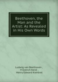 Beethoven, the Man and the Artist: As Revealed in His Own Words