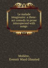 Le malade imaginaire: a three-act comedy in prose interspersed with songs .