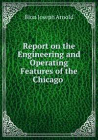 Report on the Engineering and Operating Features of the Chicago .