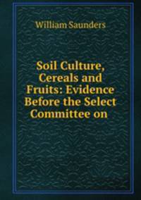 Soil Culture, Cereals and Fruits: Evidence Before the Select Committee on .