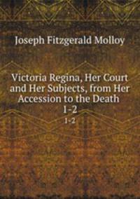 Victoria Regina, Her Court and Her Subjects, from Her Accession to the Death .. 1-2