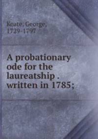 A probationary ode for the laureatship . written in 1785;