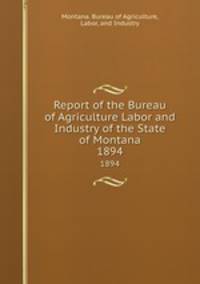 Report of the Bureau of Agriculture Labor and Industry of the State of Montana. 1894
