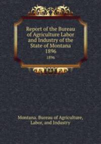 Report of the Bureau of Agriculture Labor and Industry of the State of Montana. 1896