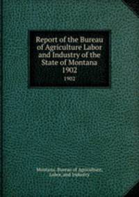 Report of the Bureau of Agriculture Labor and Industry of the State of Montana. 1902