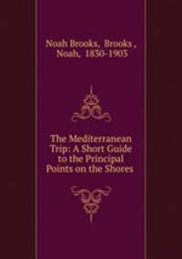 The Mediterranean Trip: A Short Guide to the Principal Points on the Shores .