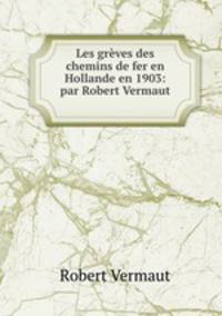 Les greves des chemins de fer en Hollande en 1903: par Robert Vermaut .