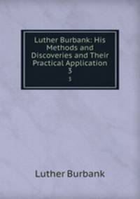 Luther Burbank: His Methods and Discoveries and Their Practical Application. 3