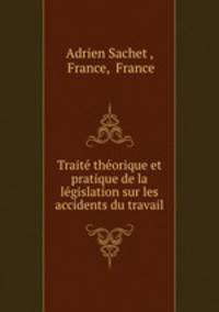 Traite theorique et pratique de la legislation sur les accidents du travail
