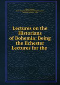 Lectures on the Historians of Bohemia: Being the Ilchester Lectures for the .