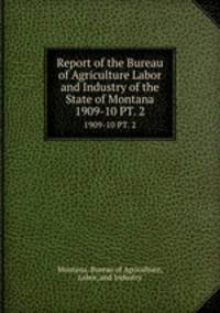 Report of the Bureau of Agriculture Labor and Industry of the State of Montana. 1909-10 PT. 2