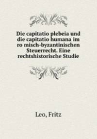 Die capitatio plebeia und die capitatio humana im ro?misch-byzantinischen Steuerrecht. Eine rechtshistorische Studie