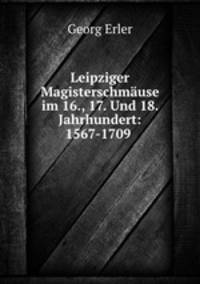 Leipziger Magisterschmause im 16., 17. Und 18. Jahrhundert: 1567-1709 .