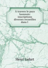 A travers le pays laonnois: inscriptions diverses recueilles dans l .