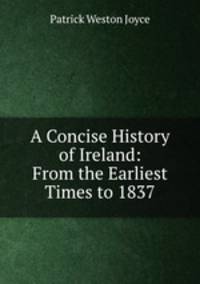 A Concise History of Ireland: From the Earliest Times to 1837