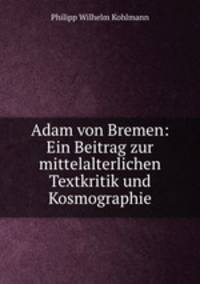 Adam von Bremen: Ein Beitrag zur mittelalterlichen Textkritik und Kosmographie