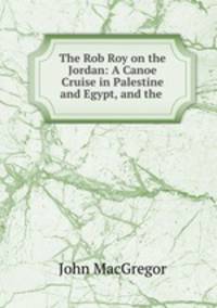 The Rob Roy on the Jordan: A Canoe Cruise in Palestine and Egypt, and the .